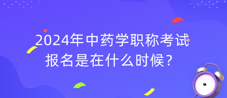 2024年中藥學(xué)職稱考試報名是在什么時候？