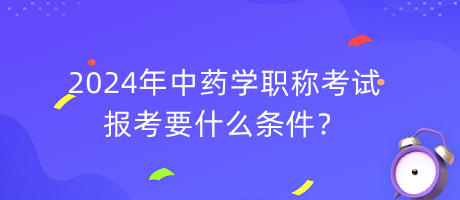 2024年中藥學職稱報考要什么條件？