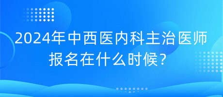 2024年中西醫(yī)內(nèi)科主治醫(yī)師報名在什么時候？