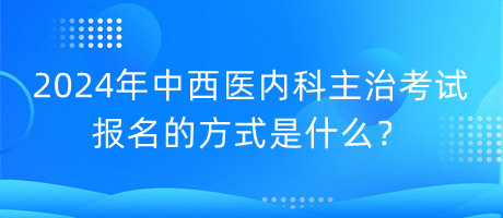 2024年中西醫(yī)內(nèi)科主治考試報名的方式是什么？