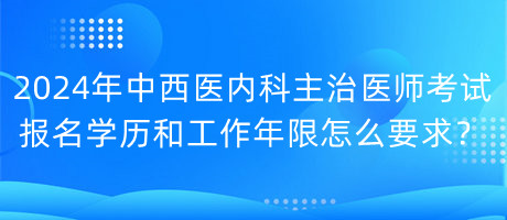 2024年中西醫(yī)內(nèi)科主治醫(yī)師考試報(bào)名學(xué)歷和工作年限怎么要求？