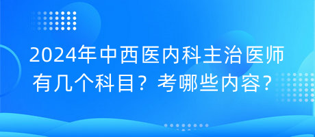 2024年中西醫(yī)內(nèi)科主治醫(yī)師有幾個科目？考哪些內(nèi)容？