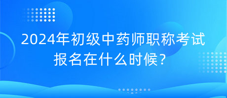 2024年初級中藥師職稱考試報名在什么時候？