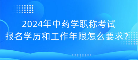 2024年中藥學(xué)職稱考試報(bào)名學(xué)歷和工作年限怎么要求？