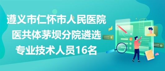 遵義市仁懷市人民醫(yī)院醫(yī)共體茅壩分院遴選專業(yè)技術人員16名