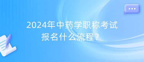 2024年中藥學(xué)職稱考試報名什么流程？