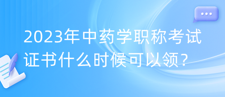 2023年中藥學職稱考試證書什么時候可以領？