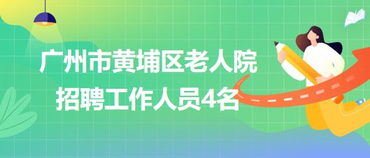 廣州市黃埔區(qū)老人院2023年7月招聘工作人員4名