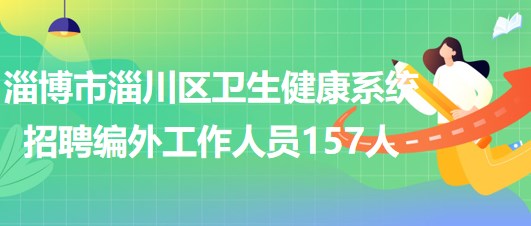 淄博市淄川區(qū)衛(wèi)生健康系統(tǒng)2023年招聘編外工作人員157人