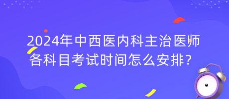 2024年中西醫(yī)內(nèi)科主治醫(yī)師各科目考試時間怎么安排？