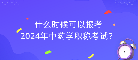 什么時(shí)候可以報(bào)考2024年中藥學(xué)職稱(chēng)考試？