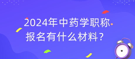 2024年中藥學(xué)職稱報(bào)名有什么材料？