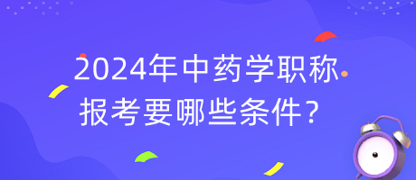 2024年中藥學(xué)職稱報考要哪些條件？