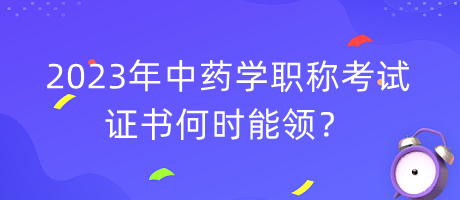 2023年中藥學(xué)職稱考試證書何時(shí)能領(lǐng)？