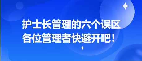 護(hù)士長管理的六個(gè)誤區(qū)，各位管理者快避開吧！