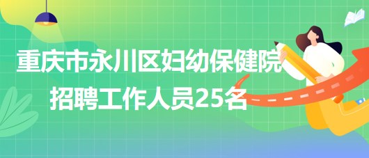 重慶市永川區(qū)婦幼保健院2023年7月招聘工作人員25名