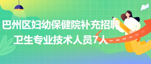 巴中市巴州區(qū)婦幼保健院2023年補充招聘衛(wèi)生專業(yè)技術人員7人