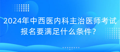 2024年中西醫(yī)內(nèi)科主治醫(yī)師考試報(bào)名要滿足什么條件？