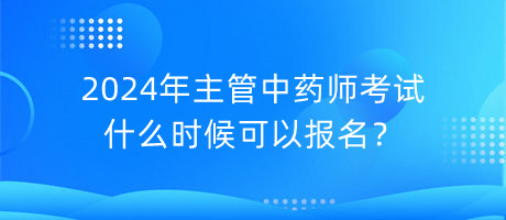 2024年主管中藥師考試什么時候可以報名？