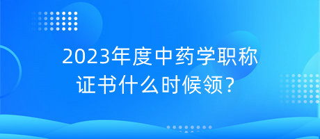 2023年度中藥學(xué)職稱證書什么時(shí)候領(lǐng)？