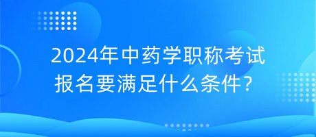 2024年中藥學(xué)職稱考試報(bào)名要滿足什么條件？