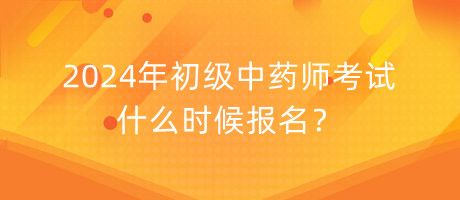 2024年初級中藥師考試什么時候報名？