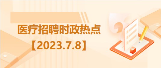 醫(yī)療衛(wèi)生招聘時(shí)事政治：2023年7月8日時(shí)政熱點(diǎn)整理