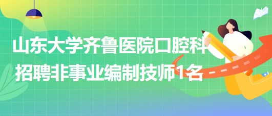 山東大學(xué)齊魯醫(yī)院口腔科2023年7月招聘非事業(yè)編制技師1名