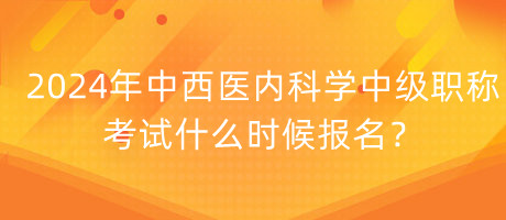 2024年中西醫(yī)內(nèi)科學(xué)中級(jí)職稱(chēng)考試什么時(shí)候報(bào)名？