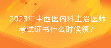 2023年中西醫(yī)內(nèi)科主治醫(yī)師考試證書什么時候領？