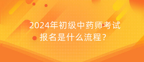 2024年初級中藥師考試報名是什么流程？