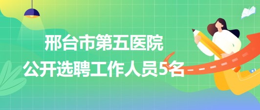 邢臺(tái)市第五醫(yī)院2023年7月公開(kāi)選聘工作人員5名