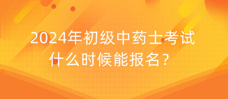 2024年初級中藥士考試什么時候能報名？