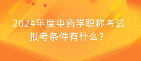 2024年度中藥學(xué)職稱考試報(bào)考條件有什么？