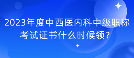 2023年度中西醫(yī)內(nèi)科中級職稱考試證書什么時(shí)候領(lǐng)？