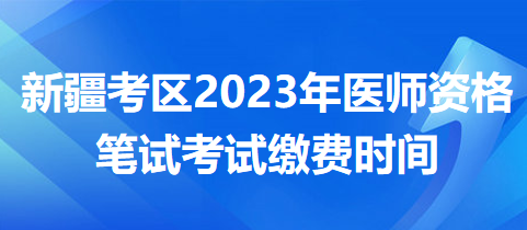 新疆考區(qū)2023年醫(yī)師資格筆試繳費時間