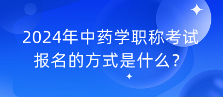 2024年中藥學(xué)職稱考試報(bào)名的方式是什么？