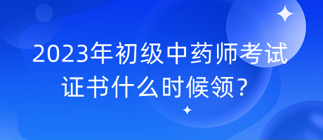 2023年初級中藥師考試證書什么時候領(lǐng)？