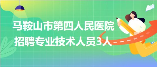 馬鞍山市第四人民醫(yī)院2023年7月招聘專(zhuān)業(yè)技術(shù)人員3人