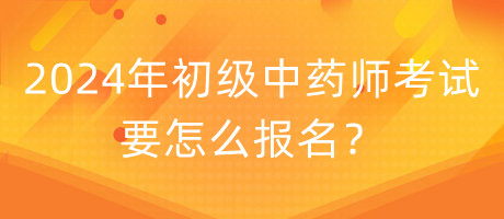 2024年初級中藥師考試要怎么報(bào)名？