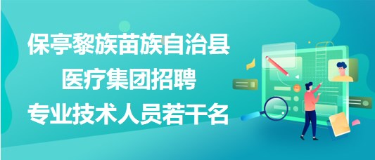 海南省保亭黎族苗族自治縣醫(yī)療集團2023年招聘專業(yè)技術(shù)人員若干名