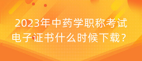 2023年中藥學(xué)職稱考試電子證書(shū)什么時(shí)候下載？