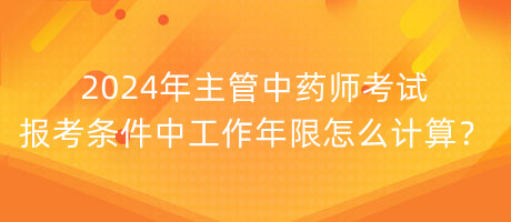 2024年主管中藥師考試報(bào)考條件中工作年限怎么計(jì)算？