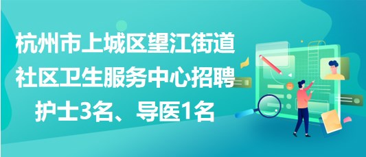 杭州市上城區(qū)望江街道社區(qū)衛(wèi)生服務(wù)中心招聘護(hù)士3名、導(dǎo)醫(yī)1名