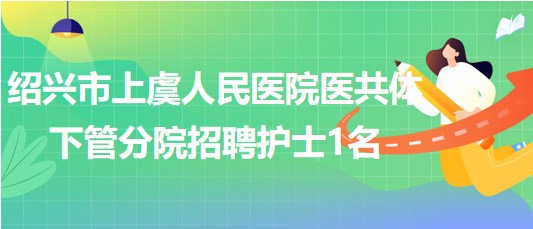 紹興市上虞人民醫(yī)院醫(yī)共體下管分院2023年招聘護(hù)士1名