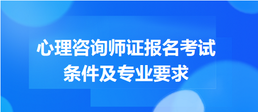 心理咨詢師證報名考試條件及專業(yè)要求