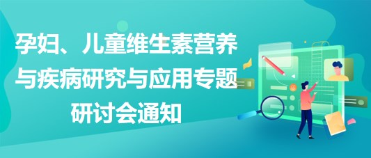 “健康中國，賦能基層”孕婦、兒童維生素營養(yǎng)與疾病研究與應(yīng)用專題研討會(huì)通知