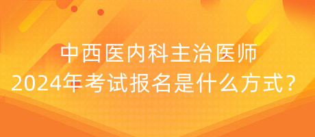 中西醫(yī)內(nèi)科主治醫(yī)師2024年考試報名是什么方式？