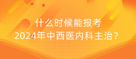 什么時(shí)候能報(bào)考2024年中西醫(yī)內(nèi)科主治？