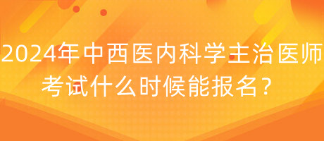 2024年中西醫(yī)內(nèi)科學(xué)主治醫(yī)師考試什么時候能報名？